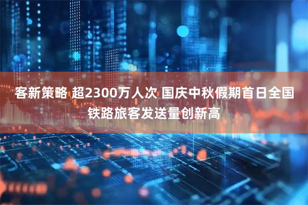 客新策略 超2300万人次 国庆中秋假期首日全国铁路旅客发送量创新高