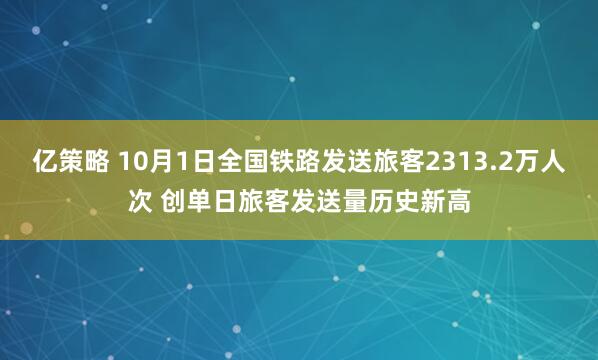亿策略 10月1日全国铁路发送旅客2313.2万人次 创单日旅客发送量历史新高