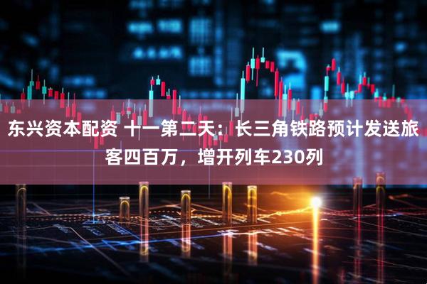 东兴资本配资 十一第二天：长三角铁路预计发送旅客四百万，增开列车230列