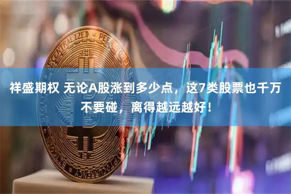 祥盛期权 无论A股涨到多少点，这7类股票也千万不要碰，离得越远越好！