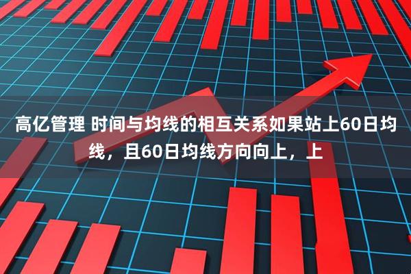 高亿管理 时间与均线的相互关系如果站上60日均线，且60日均线方向向上，上