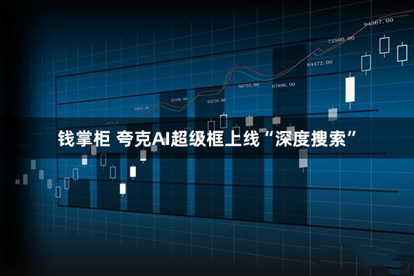 钱掌柜 夸克AI超级框上线“深度搜索”