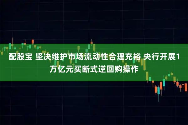 配股宝 坚决维护市场流动性合理充裕 央行开展1万亿元买断式逆回购操作