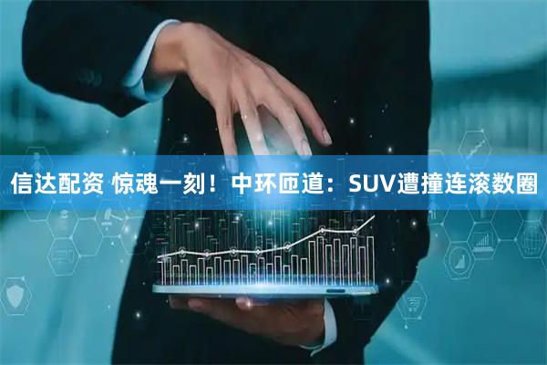 信达配资 惊魂一刻！中环匝道：SUV遭撞连滚数圈