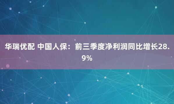华瑞优配 中国人保：前三季度净利润同比增长28.9%