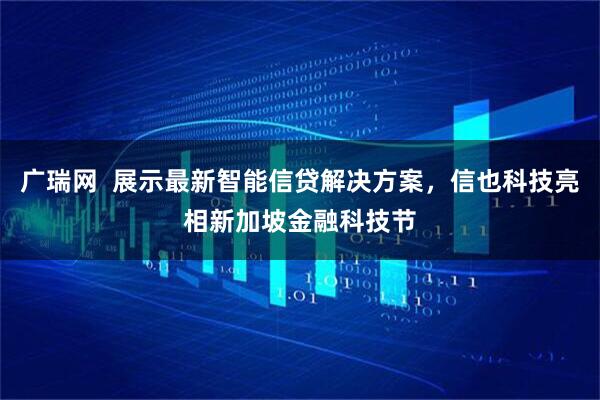 广瑞网  展示最新智能信贷解决方案，信也科技亮相新加坡金融科技节